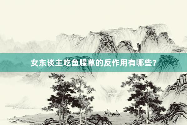 女东谈主吃鱼腥草的反作用有哪些？
