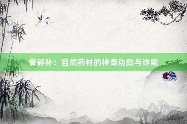 骨碎补：自然药材的神奇功效与诈欺