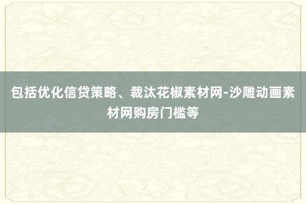 包括优化信贷策略、裁汰花椒素材网-沙雕动画素材网购房门槛等
