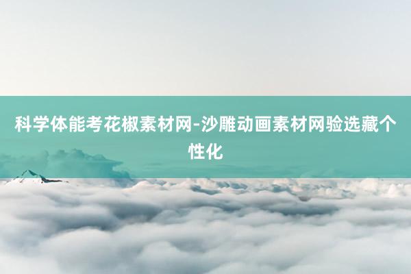 科学体能考花椒素材网-沙雕动画素材网验选藏个性化